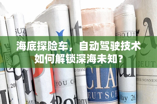 海底探险车，自动驾驶技术如何解锁深海未知？