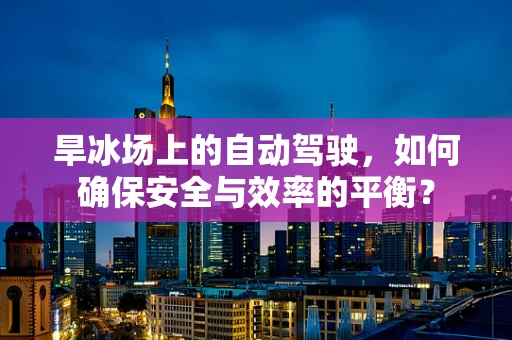 旱冰场上的自动驾驶，如何确保安全与效率的平衡？