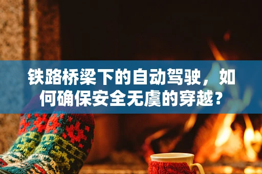 铁路桥梁下的自动驾驶，如何确保安全无虞的穿越？