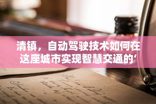 清镇，自动驾驶技术如何在这座城市实现智慧交通的‘最后一公里’？