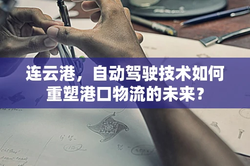 连云港，自动驾驶技术如何重塑港口物流的未来？