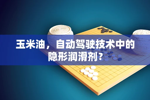 玉米油，自动驾驶技术中的隐形润滑剂？