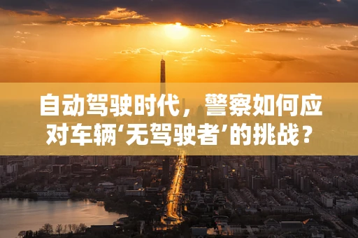 自动驾驶时代，警察如何应对车辆‘无驾驶者’的挑战？