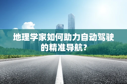 地理学家如何助力自动驾驶的精准导航？