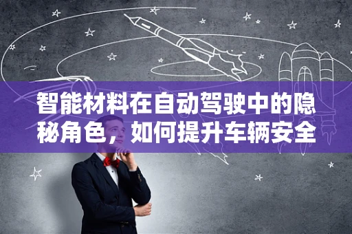 智能材料在自动驾驶中的隐秘角色，如何提升车辆安全与效率？
