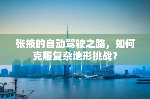 张掖的自动驾驶之路，如何克服复杂地形挑战？