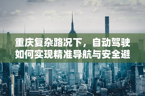 重庆复杂路况下，自动驾驶如何实现精准导航与安全避障？