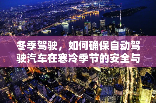 冬季驾驶，如何确保自动驾驶汽车在寒冷季节的安全与效能？