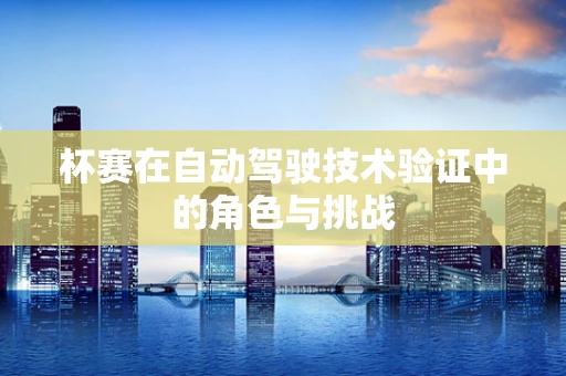 杯赛在自动驾驶技术验证中的角色与挑战
