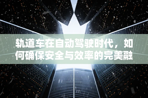 轨道车在自动驾驶时代，如何确保安全与效率的完美融合？