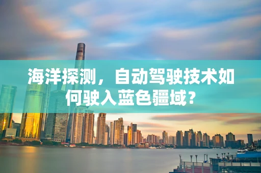 海洋探测，自动驾驶技术如何驶入蓝色疆域？