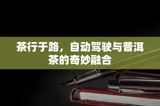 茶行于路，自动驾驶与普洱茶的奇妙融合