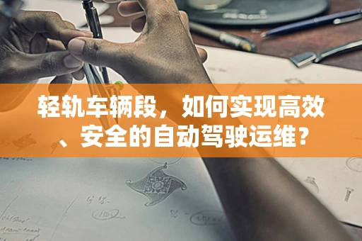 轻轨车辆段，如何实现高效、安全的自动驾驶运维？