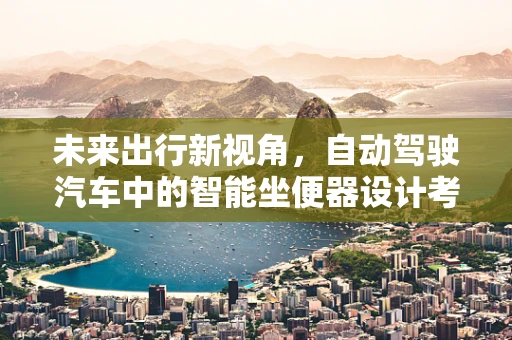 未来出行新视角，自动驾驶汽车中的智能坐便器设计考量
