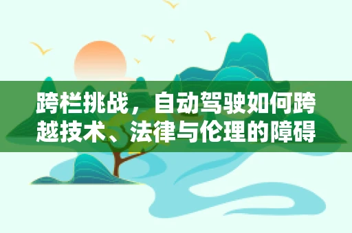 跨栏挑战，自动驾驶如何跨越技术、法律与伦理的障碍？