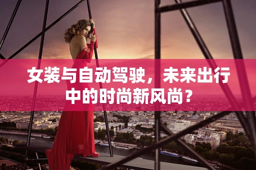 女装与自动驾驶，未来出行中的时尚新风尚？