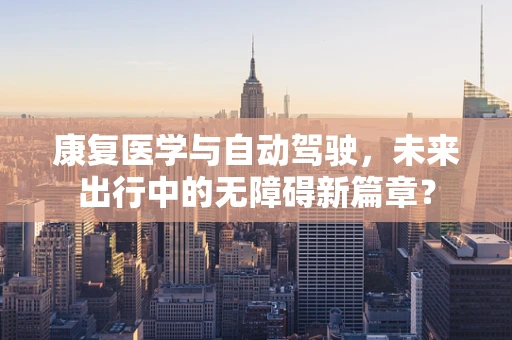 康复医学与自动驾驶，未来出行中的无障碍新篇章？