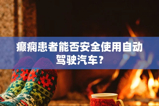 癫痫患者能否安全使用自动驾驶汽车？
