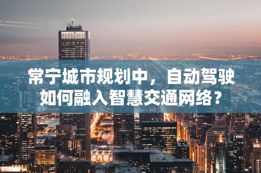 常宁城市规划中，自动驾驶如何融入智慧交通网络？