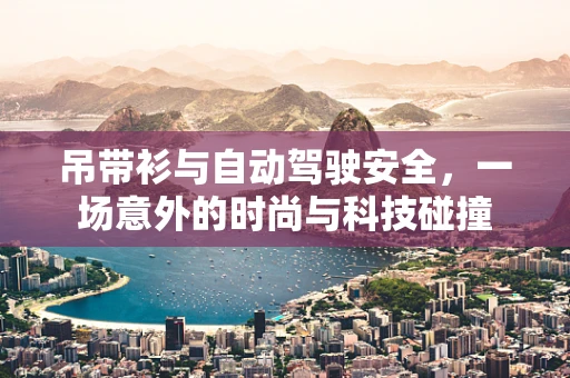吊带衫与自动驾驶安全，一场意外的时尚与科技碰撞