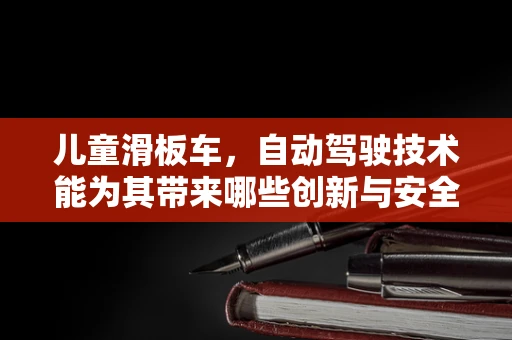儿童滑板车，自动驾驶技术能为其带来哪些创新与安全提升？