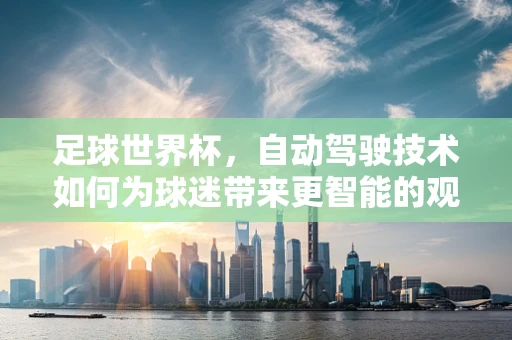 足球世界杯，自动驾驶技术如何为球迷带来更智能的观赛体验？