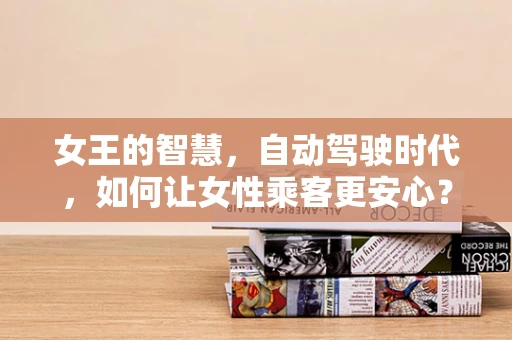 女王的智慧，自动驾驶时代，如何让女性乘客更安心？