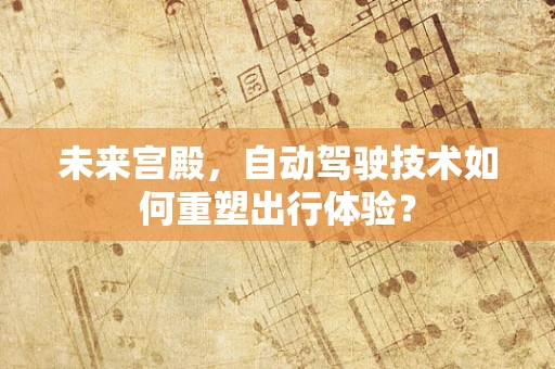 未来宫殿，自动驾驶技术如何重塑出行体验？