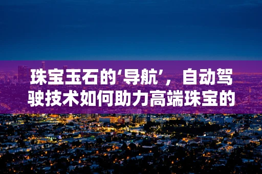 珠宝玉石的‘导航’，自动驾驶技术如何助力高端珠宝的精准定位？