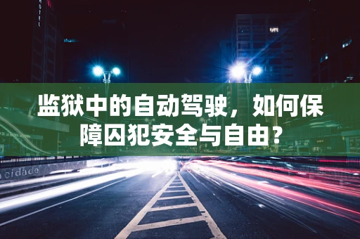 监狱中的自动驾驶，如何保障囚犯安全与自由？