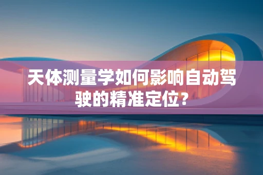 天体测量学如何影响自动驾驶的精准定位？