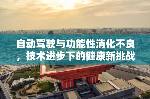 自动驾驶与功能性消化不良，技术进步下的健康新挑战？