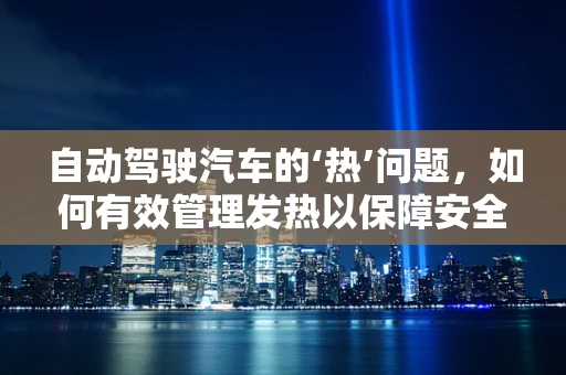自动驾驶汽车的‘热’问题，如何有效管理发热以保障安全？