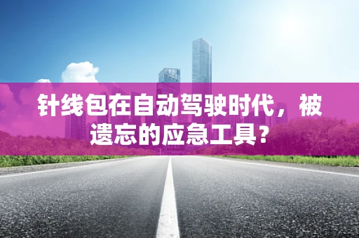 针线包在自动驾驶时代，被遗忘的应急工具？