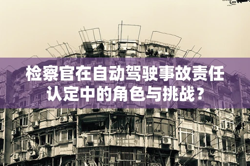 检察官在自动驾驶事故责任认定中的角色与挑战？