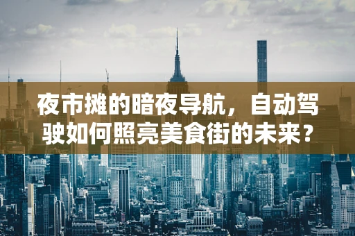 夜市摊的暗夜导航，自动驾驶如何照亮美食街的未来？