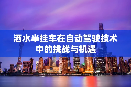 洒水半挂车在自动驾驶技术中的挑战与机遇