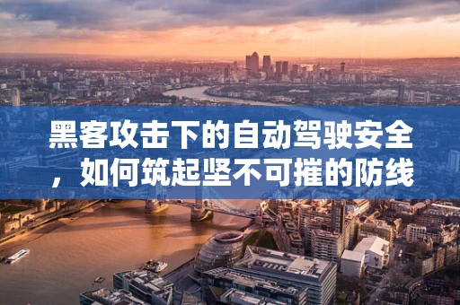 黑客攻击下的自动驾驶安全，如何筑起坚不可摧的防线？