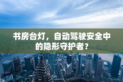 书房台灯，自动驾驶安全中的隐形守护者？