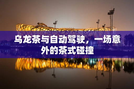 乌龙茶与自动驾驶，一场意外的茶式碰撞