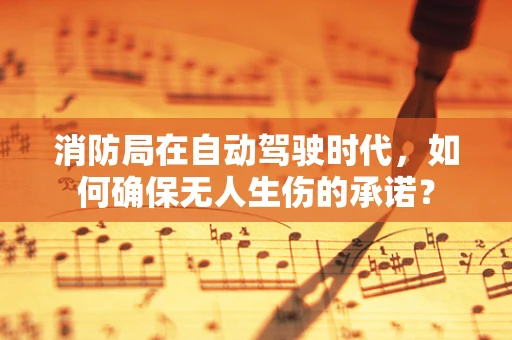 消防局在自动驾驶时代，如何确保无人生伤的承诺？