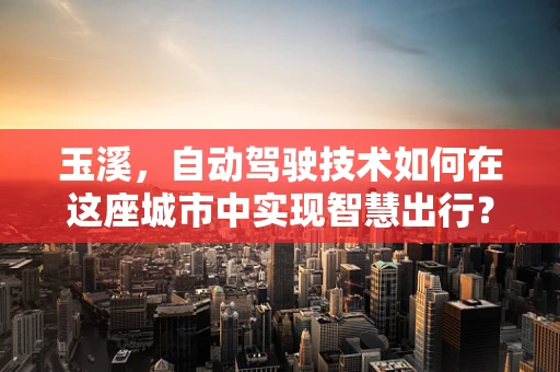玉溪，自动驾驶技术如何在这座城市中实现智慧出行？