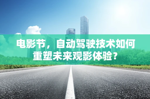 电影节，自动驾驶技术如何重塑未来观影体验？
