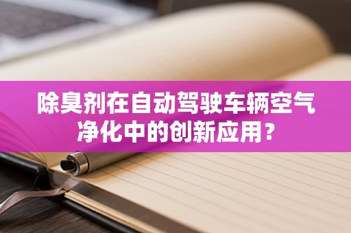 除臭剂在自动驾驶车辆空气净化中的创新应用？