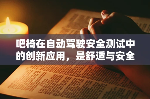 吧椅在自动驾驶安全测试中的创新应用，是舒适与安全的完美融合吗？
