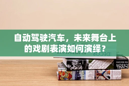 自动驾驶汽车，未来舞台上的戏剧表演如何演绎？