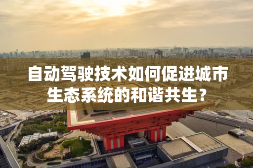 自动驾驶技术如何促进城市生态系统的和谐共生？