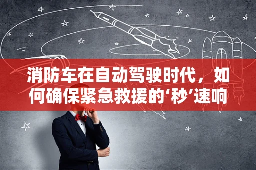消防车在自动驾驶时代，如何确保紧急救援的‘秒’速响应？
