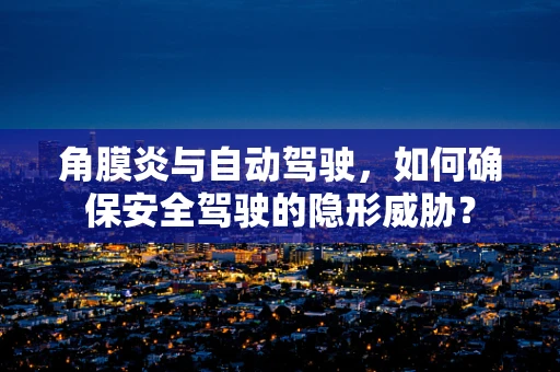 角膜炎与自动驾驶，如何确保安全驾驶的隐形威胁？