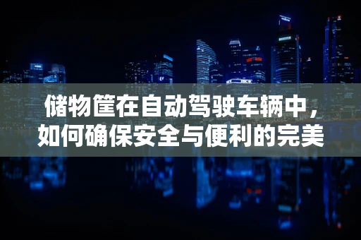 储物筐在自动驾驶车辆中，如何确保安全与便利的完美结合？